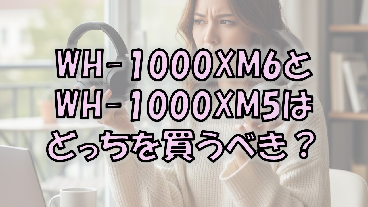 WH-1000XM6とWH-1000XM5はどっちを買うべき？